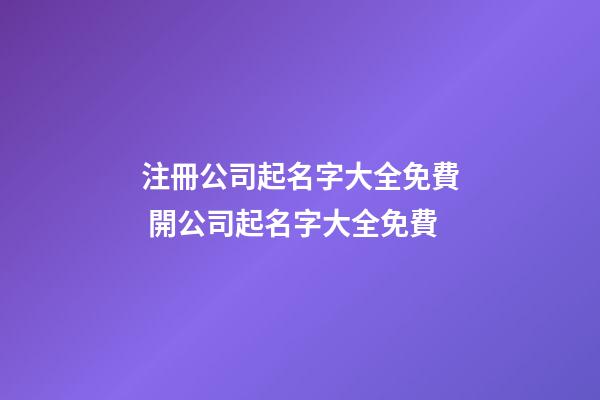注冊公司起名字大全免費 開公司起名字大全免費-第1張-公司起名-玄機派